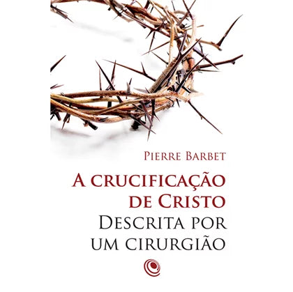 A Crucificaçao de Cristo Descrita por um Cirurgiao - Pierre Barbet