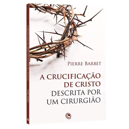 A Crucificaçao de Cristo Descrita por um Cirurgiao - Pierre Barbet